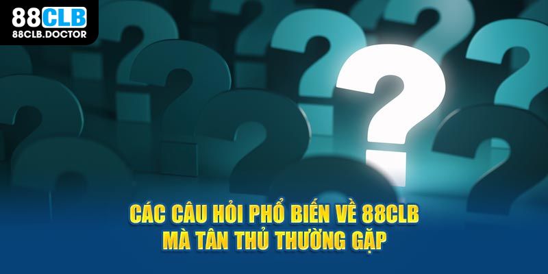 Các câu hỏi thường gặp về 88CLB mà tân thủ thường gặp