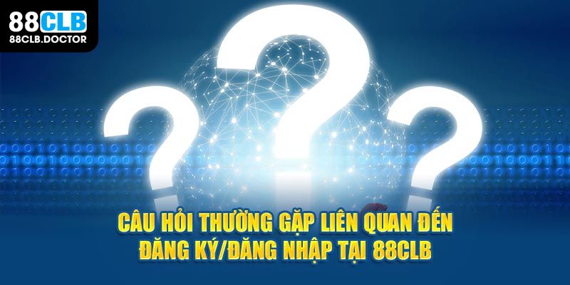 Câu hỏi thường gặp liên quan đến đăng ký/đăng nhập tại 88CLB